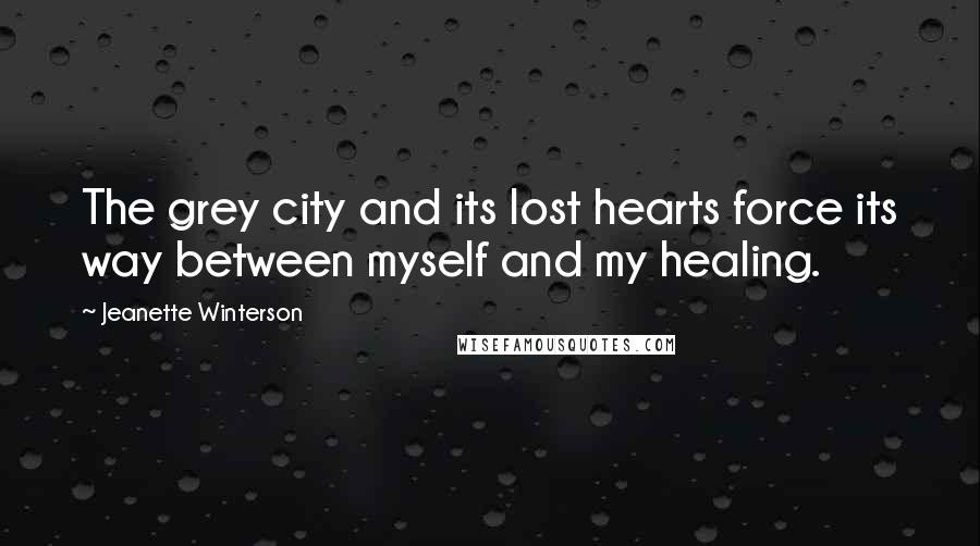 Jeanette Winterson Quotes: The grey city and its lost hearts force its way between myself and my healing.