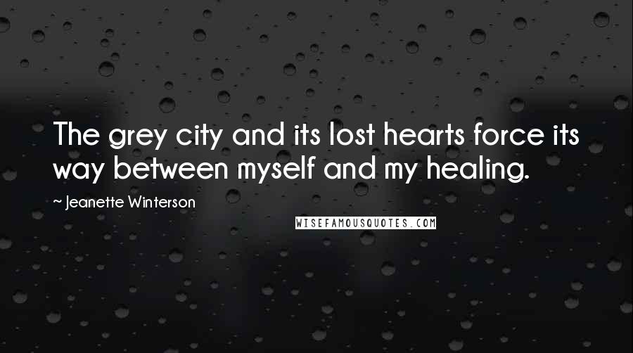 Jeanette Winterson Quotes: The grey city and its lost hearts force its way between myself and my healing.