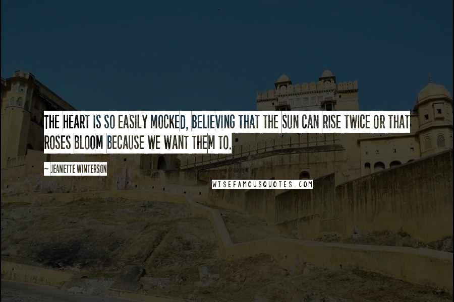 Jeanette Winterson Quotes: The heart is so easily mocked, believing that the sun can rise twice or that roses bloom because we want them to.