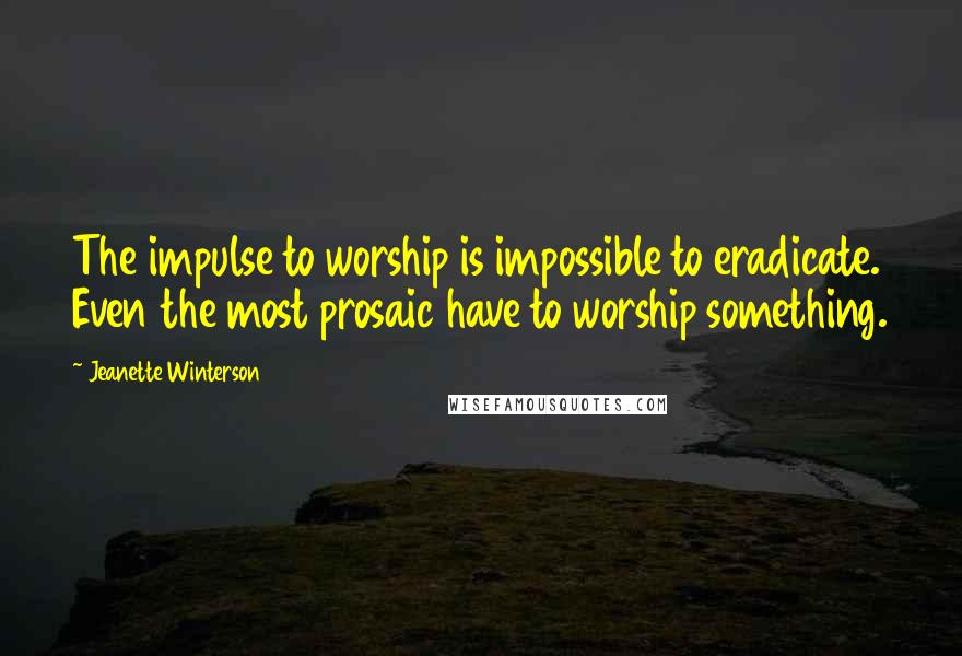 Jeanette Winterson Quotes: The impulse to worship is impossible to eradicate. Even the most prosaic have to worship something.