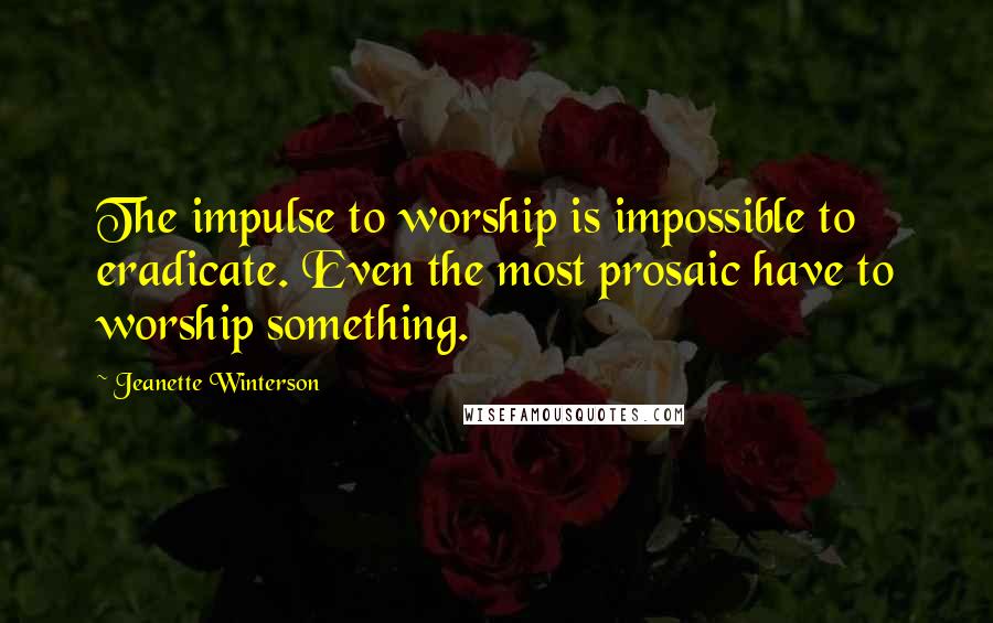 Jeanette Winterson Quotes: The impulse to worship is impossible to eradicate. Even the most prosaic have to worship something.