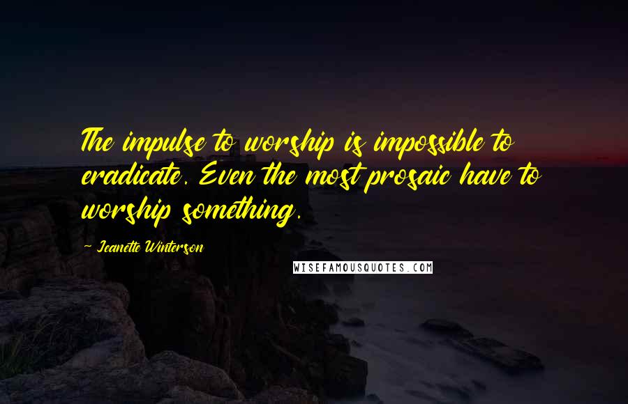Jeanette Winterson Quotes: The impulse to worship is impossible to eradicate. Even the most prosaic have to worship something.