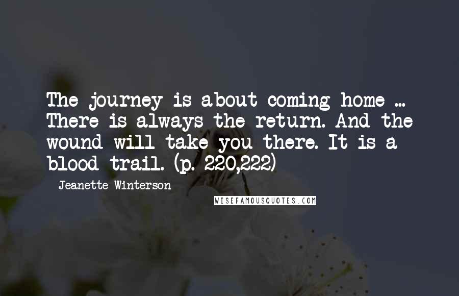 Jeanette Winterson Quotes: The journey is about coming home ... There is always the return. And the wound will take you there. It is a blood-trail. (p. 220,222)