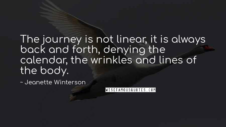 Jeanette Winterson Quotes: The journey is not linear, it is always back and forth, denying the calendar, the wrinkles and lines of the body.