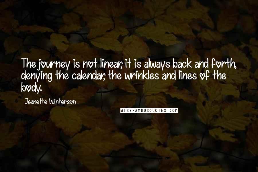 Jeanette Winterson Quotes: The journey is not linear, it is always back and forth, denying the calendar, the wrinkles and lines of the body.