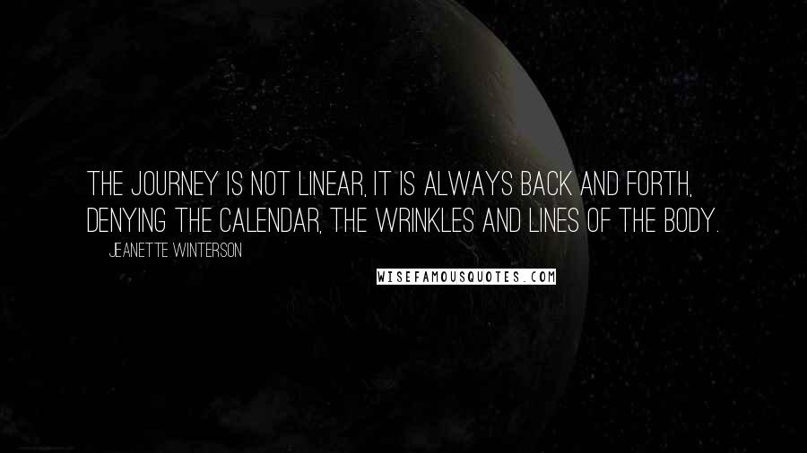 Jeanette Winterson Quotes: The journey is not linear, it is always back and forth, denying the calendar, the wrinkles and lines of the body.