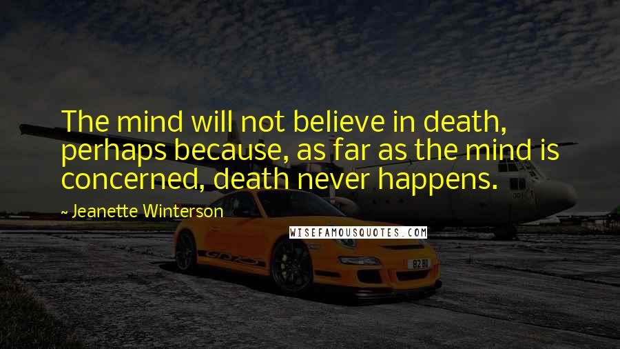 Jeanette Winterson Quotes: The mind will not believe in death, perhaps because, as far as the mind is concerned, death never happens.