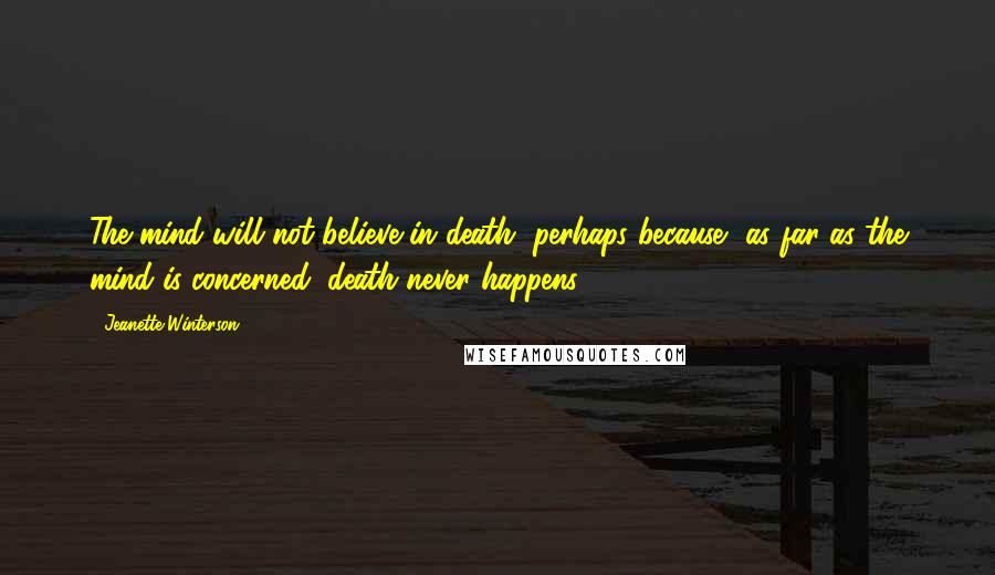 Jeanette Winterson Quotes: The mind will not believe in death, perhaps because, as far as the mind is concerned, death never happens.