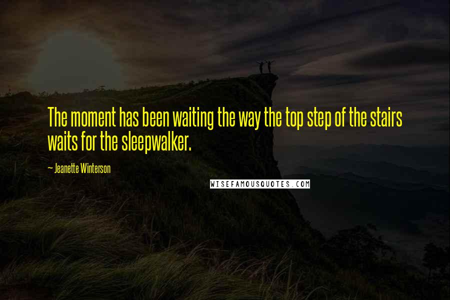 Jeanette Winterson Quotes: The moment has been waiting the way the top step of the stairs waits for the sleepwalker.