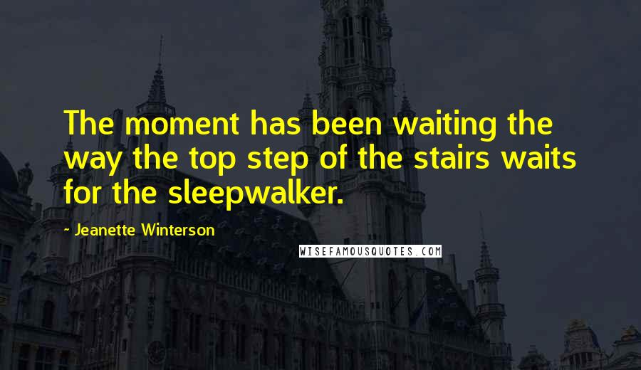 Jeanette Winterson Quotes: The moment has been waiting the way the top step of the stairs waits for the sleepwalker.