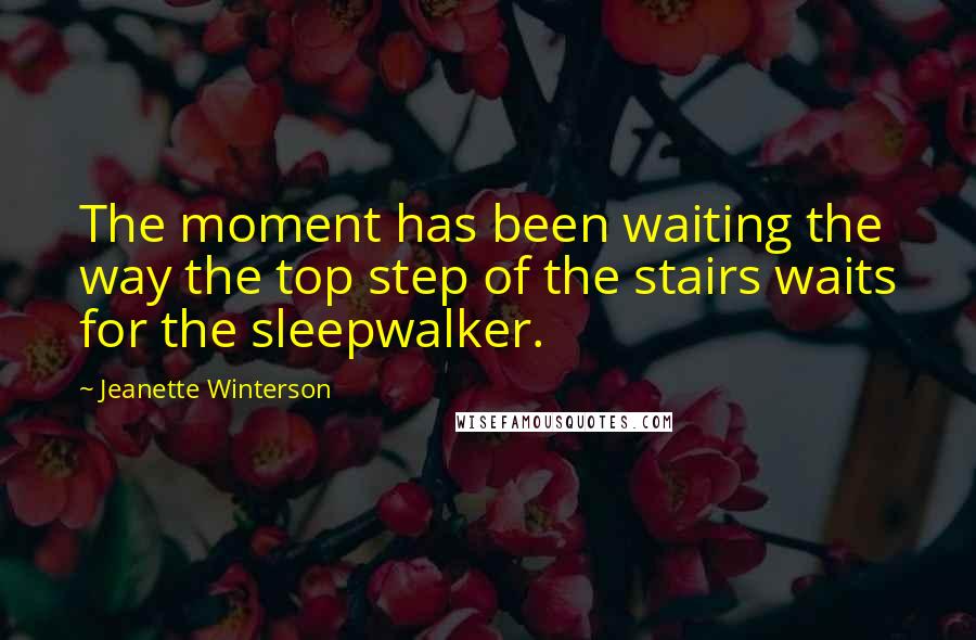 Jeanette Winterson Quotes: The moment has been waiting the way the top step of the stairs waits for the sleepwalker.