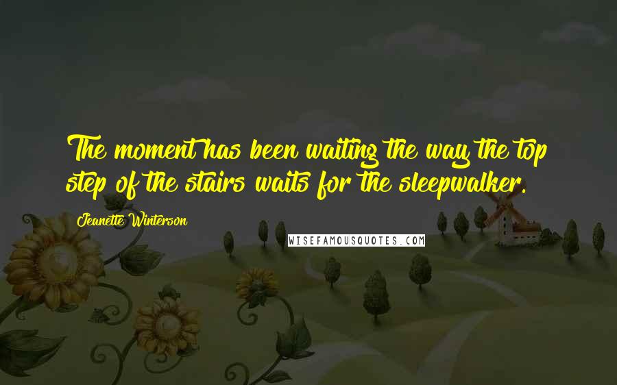 Jeanette Winterson Quotes: The moment has been waiting the way the top step of the stairs waits for the sleepwalker.