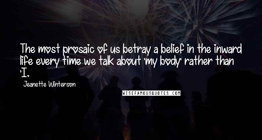 Jeanette Winterson Quotes: The most prosaic of us betray a belief in the inward life every time we talk about 'my body' rather than 'I.