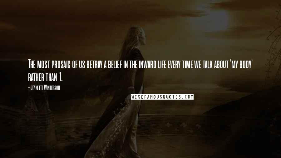 Jeanette Winterson Quotes: The most prosaic of us betray a belief in the inward life every time we talk about 'my body' rather than 'I.