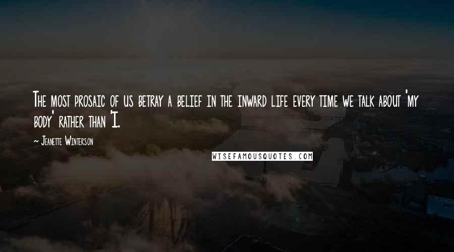 Jeanette Winterson Quotes: The most prosaic of us betray a belief in the inward life every time we talk about 'my body' rather than 'I.
