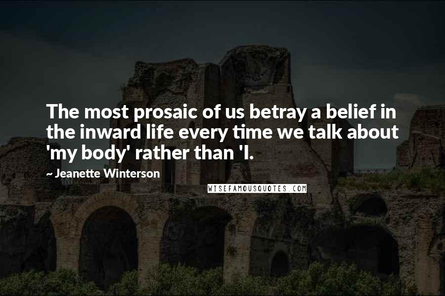 Jeanette Winterson Quotes: The most prosaic of us betray a belief in the inward life every time we talk about 'my body' rather than 'I.