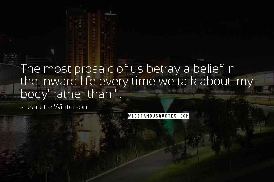 Jeanette Winterson Quotes: The most prosaic of us betray a belief in the inward life every time we talk about 'my body' rather than 'I.