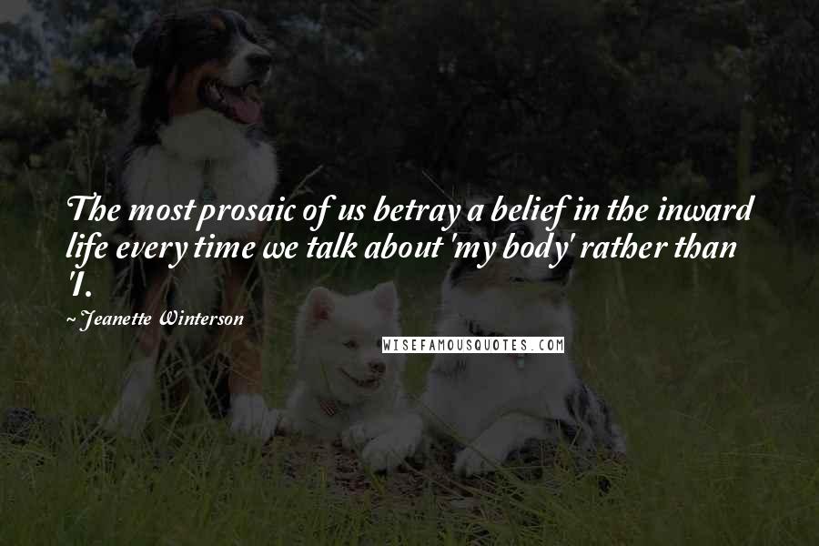 Jeanette Winterson Quotes: The most prosaic of us betray a belief in the inward life every time we talk about 'my body' rather than 'I.