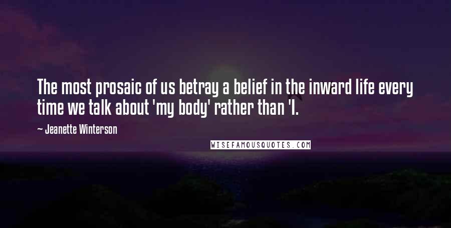 Jeanette Winterson Quotes: The most prosaic of us betray a belief in the inward life every time we talk about 'my body' rather than 'I.