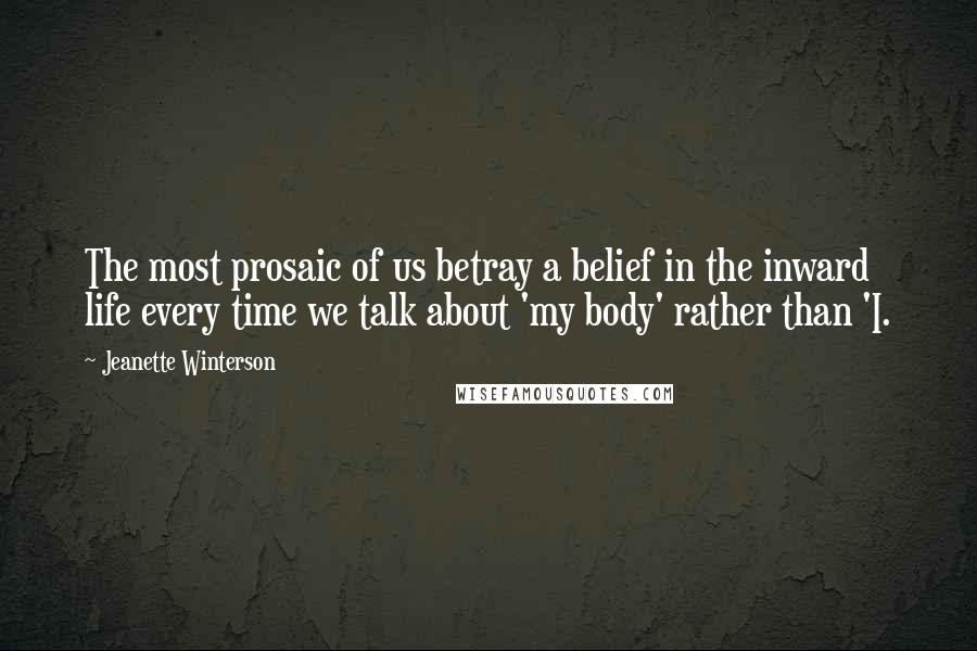 Jeanette Winterson Quotes: The most prosaic of us betray a belief in the inward life every time we talk about 'my body' rather than 'I.