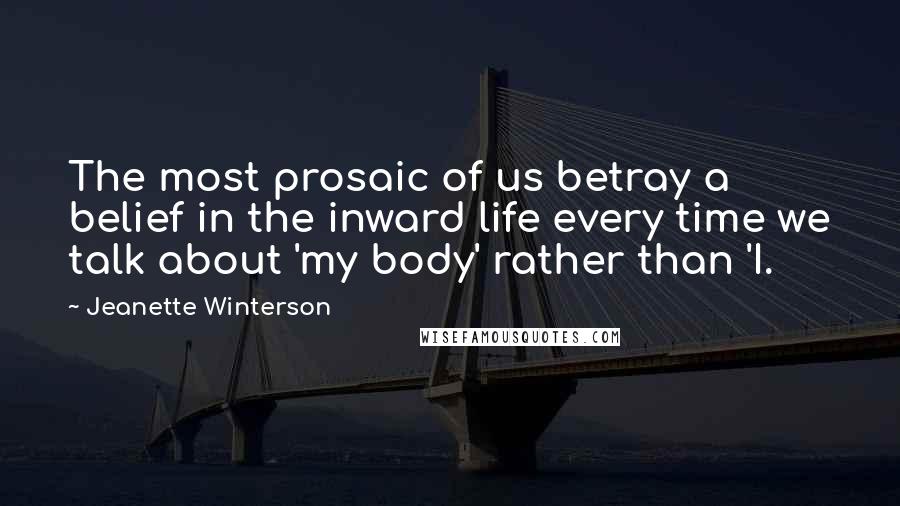 Jeanette Winterson Quotes: The most prosaic of us betray a belief in the inward life every time we talk about 'my body' rather than 'I.