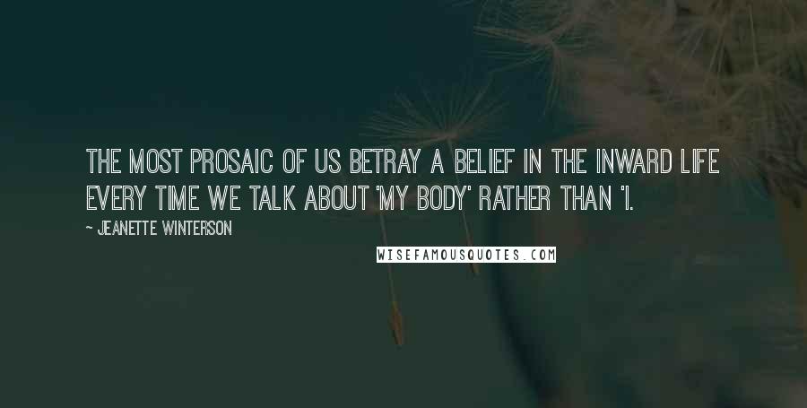 Jeanette Winterson Quotes: The most prosaic of us betray a belief in the inward life every time we talk about 'my body' rather than 'I.