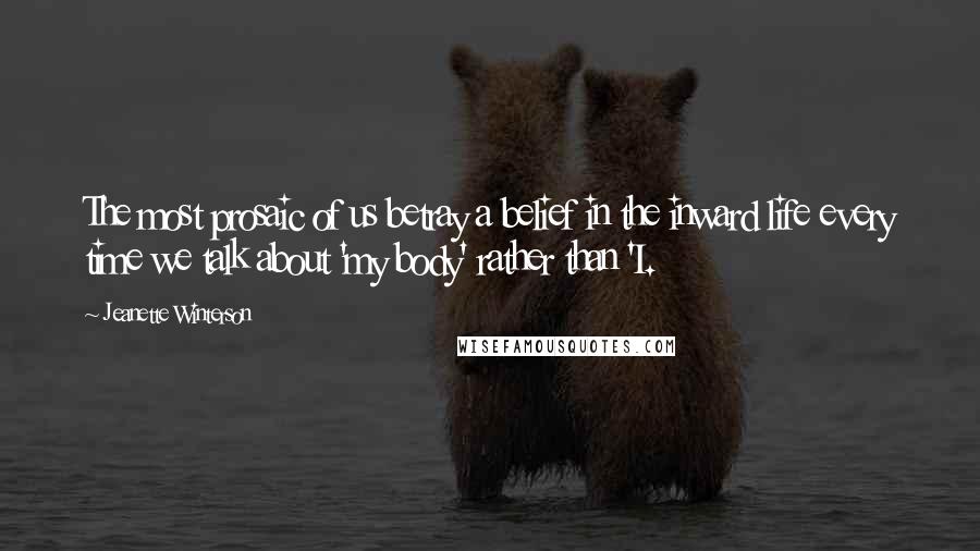 Jeanette Winterson Quotes: The most prosaic of us betray a belief in the inward life every time we talk about 'my body' rather than 'I.