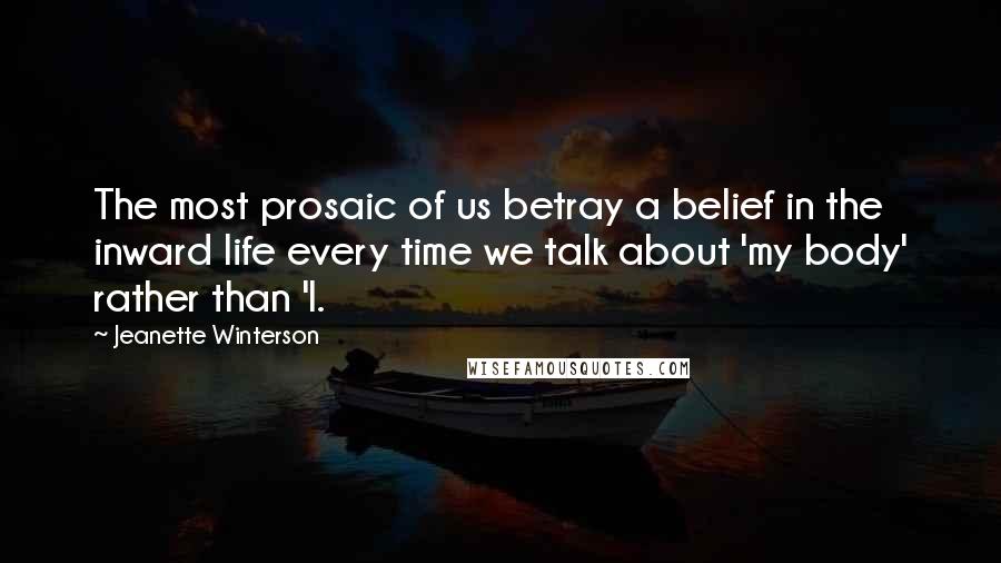 Jeanette Winterson Quotes: The most prosaic of us betray a belief in the inward life every time we talk about 'my body' rather than 'I.