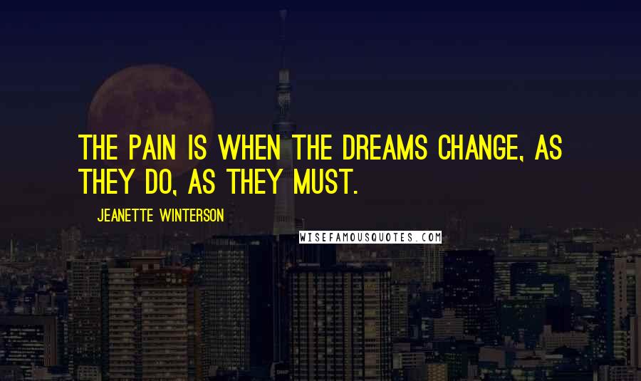 Jeanette Winterson Quotes: The pain is when the dreams change, as they do, as they must.