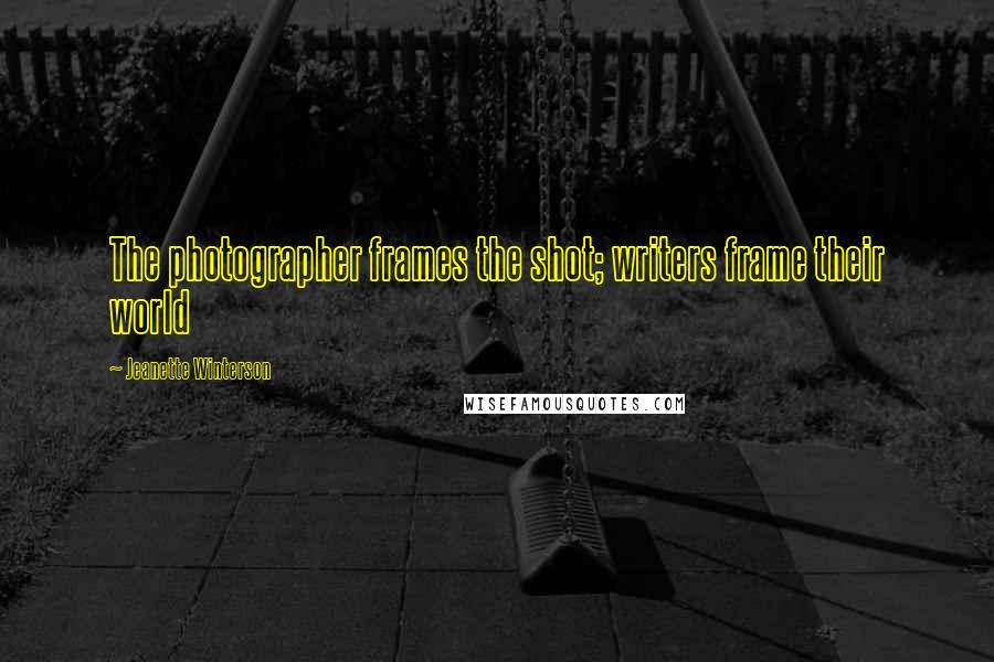 Jeanette Winterson Quotes: The photographer frames the shot; writers frame their world