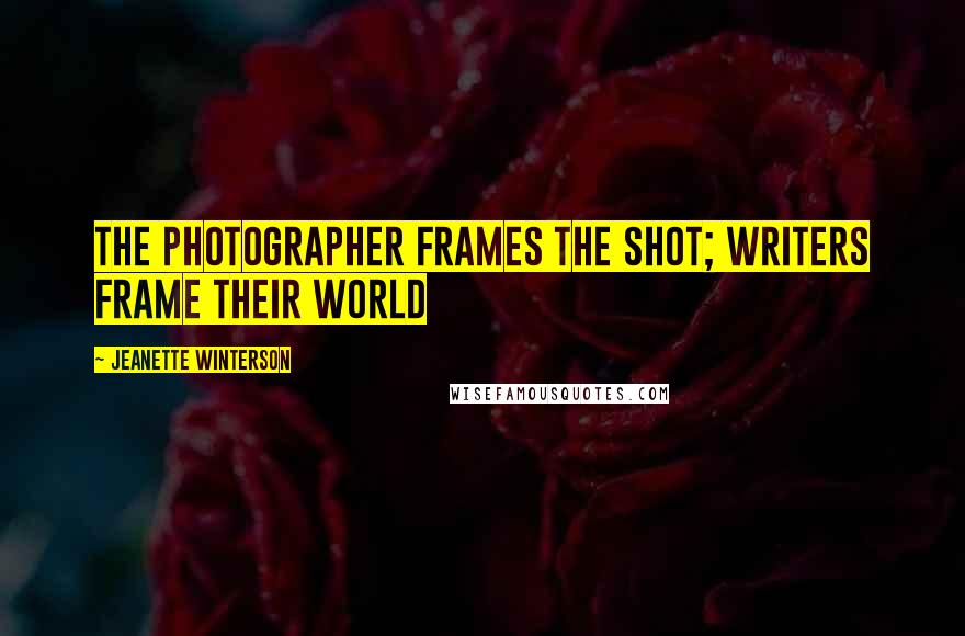 Jeanette Winterson Quotes: The photographer frames the shot; writers frame their world