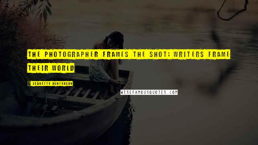 Jeanette Winterson Quotes: The photographer frames the shot; writers frame their world