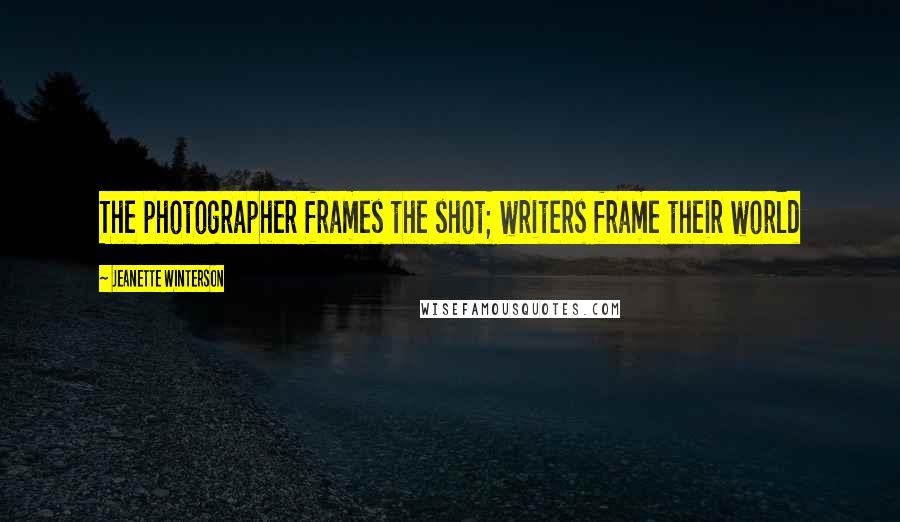 Jeanette Winterson Quotes: The photographer frames the shot; writers frame their world