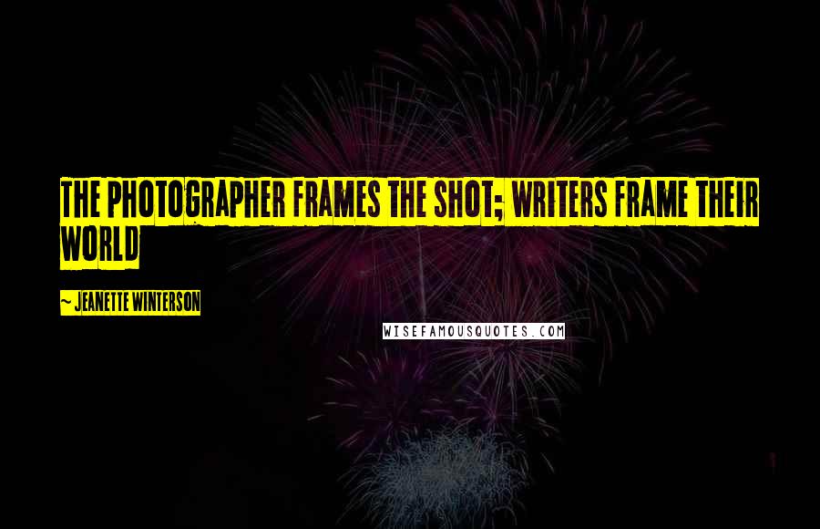 Jeanette Winterson Quotes: The photographer frames the shot; writers frame their world