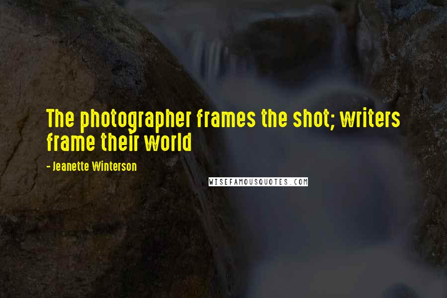 Jeanette Winterson Quotes: The photographer frames the shot; writers frame their world