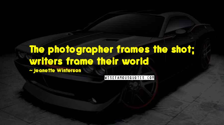 Jeanette Winterson Quotes: The photographer frames the shot; writers frame their world