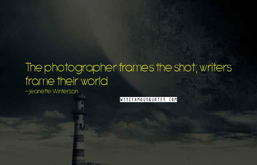 Jeanette Winterson Quotes: The photographer frames the shot; writers frame their world