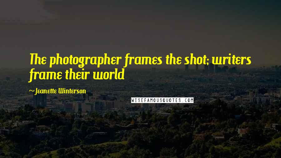 Jeanette Winterson Quotes: The photographer frames the shot; writers frame their world