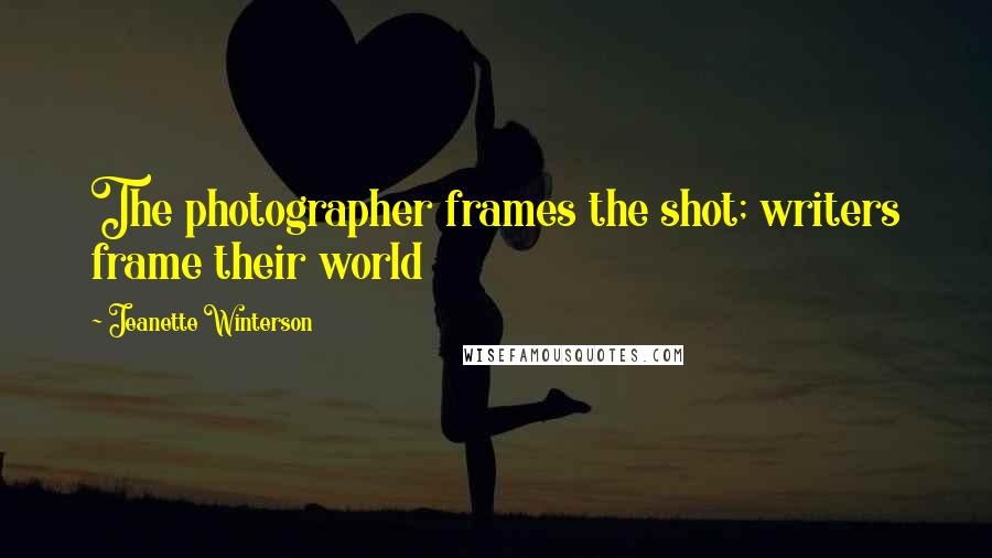 Jeanette Winterson Quotes: The photographer frames the shot; writers frame their world