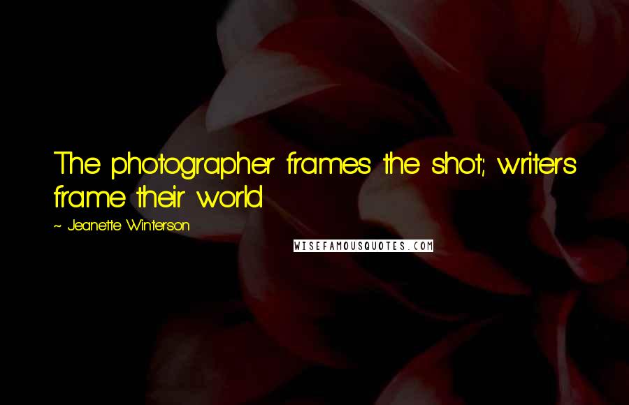 Jeanette Winterson Quotes: The photographer frames the shot; writers frame their world