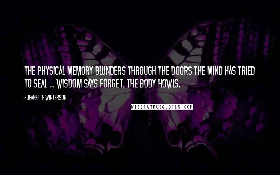 Jeanette Winterson Quotes: The physical memory blunders through the doors the mind has tried to seal ... Wisdom says forget, the body howls.