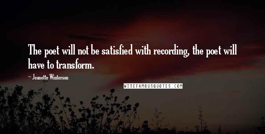 Jeanette Winterson Quotes: The poet will not be satisfied with recording, the poet will have to transform.