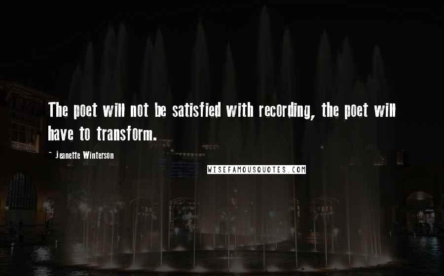 Jeanette Winterson Quotes: The poet will not be satisfied with recording, the poet will have to transform.