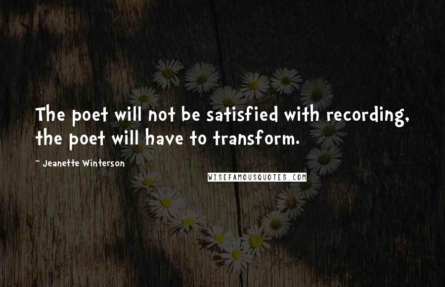 Jeanette Winterson Quotes: The poet will not be satisfied with recording, the poet will have to transform.