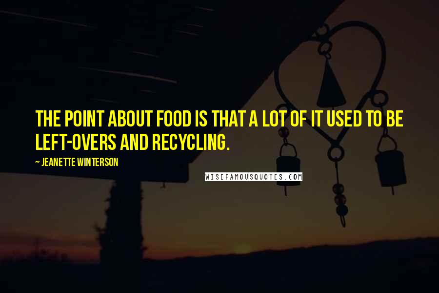 Jeanette Winterson Quotes: The point about food is that a lot of it used to be left-overs and recycling.