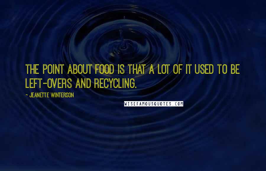 Jeanette Winterson Quotes: The point about food is that a lot of it used to be left-overs and recycling.