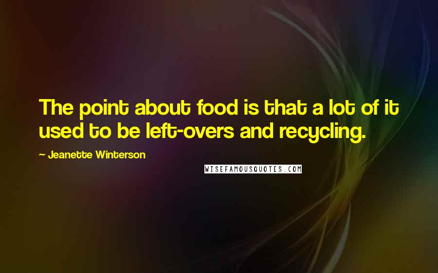 Jeanette Winterson Quotes: The point about food is that a lot of it used to be left-overs and recycling.