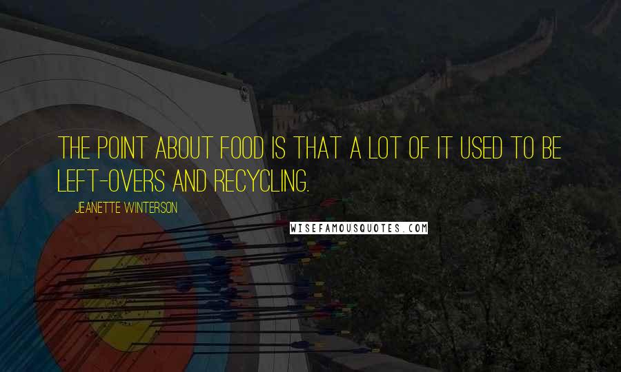 Jeanette Winterson Quotes: The point about food is that a lot of it used to be left-overs and recycling.