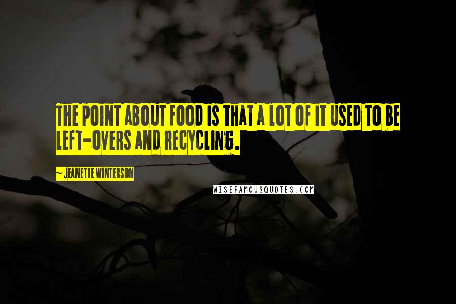 Jeanette Winterson Quotes: The point about food is that a lot of it used to be left-overs and recycling.