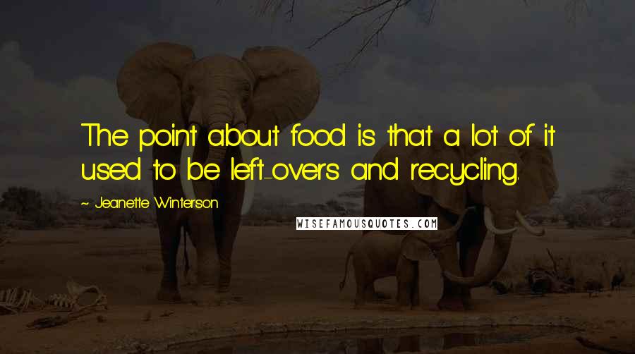 Jeanette Winterson Quotes: The point about food is that a lot of it used to be left-overs and recycling.